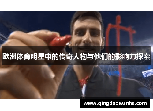 欧洲体育明星中的传奇人物与他们的影响力探索